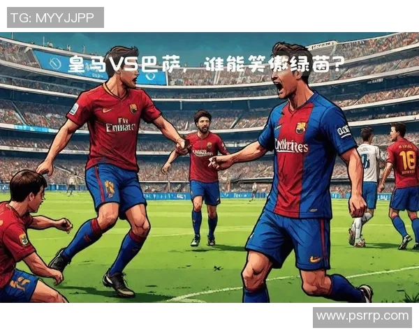 皇马与巴萨巅峰对决直播间精彩瞬间全程回顾与分析